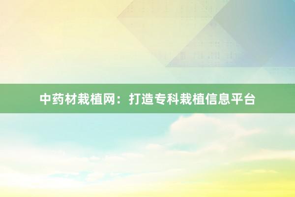 中药材栽植网：打造专科栽植信息平台