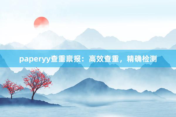 paperyy查重禀报：高效查重，精确检测