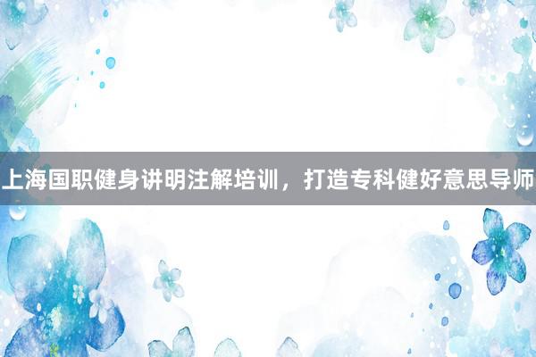 上海国职健身讲明注解培训，打造专科健好意思导师