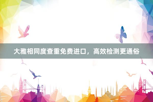大雅相同度查重免费进口，高效检测更通俗